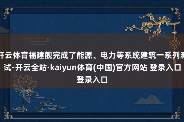 开云体育福建舰完成了能源、电力等系统建筑一系列测试-开云全站·kaiyun体育(中国)官方网站 登录入口