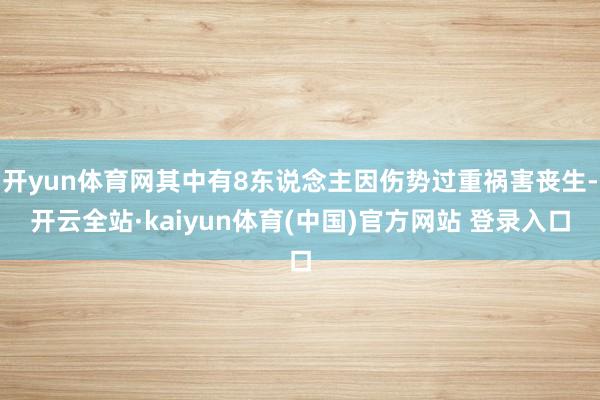 开yun体育网其中有8东说念主因伤势过重祸害丧生-开云全站·kaiyun体育(中国)官方网站 登录入口