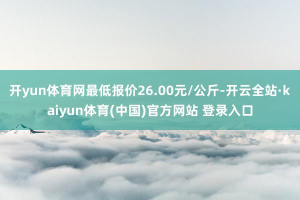 开yun体育网最低报价26.00元/公斤-开云全站·kaiyun体育(中国)官方网站 登录入口