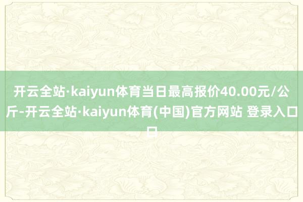 开云全站·kaiyun体育当日最高报价40.00元/公斤-开云全站·kaiyun体育(中国)官方网站 登录入口