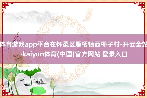 体育游戏app平台在怀柔区雁栖镇西栅子村-开云全站·kaiyun体育(中国)官方网站 登录入口