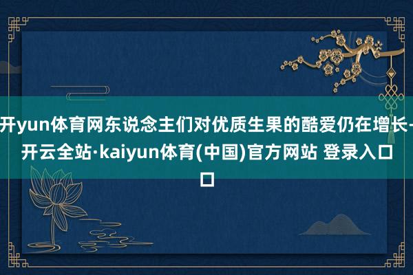 开yun体育网东说念主们对优质生果的酷爱仍在增长-开云全站·kaiyun体育(中国)官方网站 登录入口