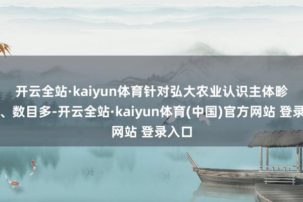 开云全站·kaiyun体育　　针对弘大农业认识主体畛域小、数目多-开云全站·kaiyun体育(中国)官方网站 登录入口