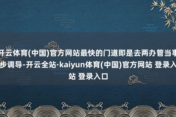 开云体育(中国)官方网站最快的门道即是去两办管当事人步调导-开云全站·kaiyun体育(中国)官方网站 登录入口