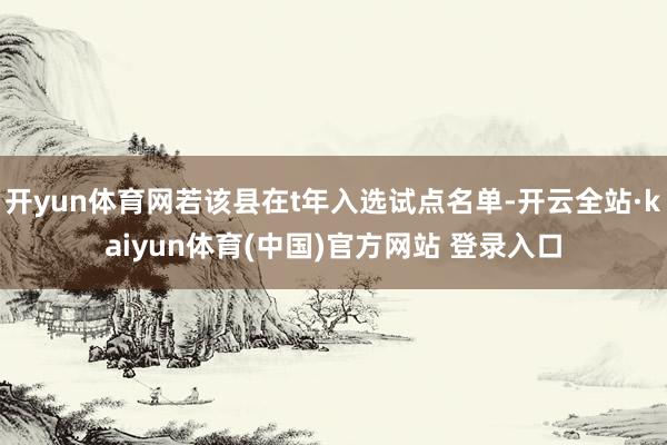 开yun体育网若该县在t年入选试点名单-开云全站·kaiyun体育(中国)官方网站 登录入口