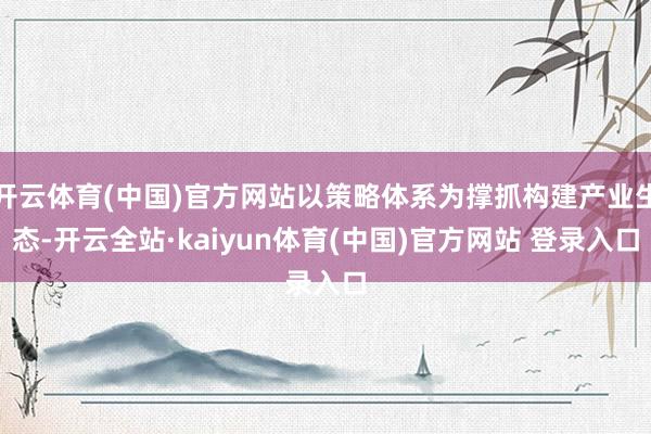 开云体育(中国)官方网站以策略体系为撑抓构建产业生态-开云全站·kaiyun体育(中国)官方网站 登录入口