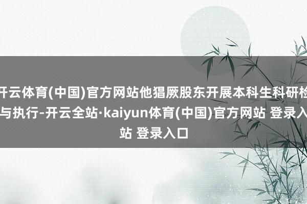 开云体育(中国)官方网站他猖厥股东开展本科生科研检修与执行-开云全站·kaiyun体育(中国)官方网站 登录入口