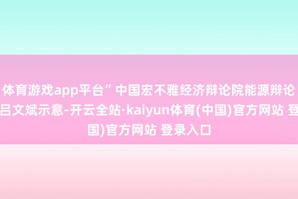 体育游戏app平台”中国宏不雅经济辩论院能源辩论所长处吕文斌示意-开云全站·kaiyun体育(中国)官方网站 登录入口