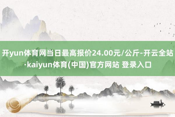 开yun体育网当日最高报价24.00元/公斤-开云全站·kaiyun体育(中国)官方网站 登录入口