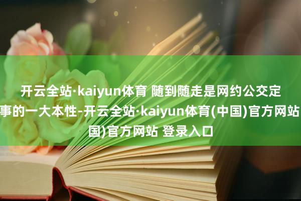 开云全站·kaiyun体育 　　随到随走是网约公交定制出行管事的一大本性-开云全站·kaiyun体育(中国)官方网站 登录入口