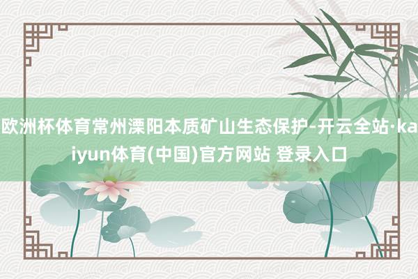 欧洲杯体育常州溧阳本质矿山生态保护-开云全站·kaiyun体育(中国)官方网站 登录入口