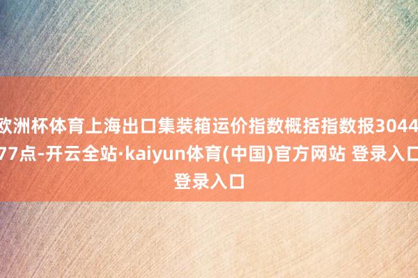 欧洲杯体育上海出口集装箱运价指数概括指数报3044.77点-开云全站·kaiyun体育(中国)官方网站 登录入口