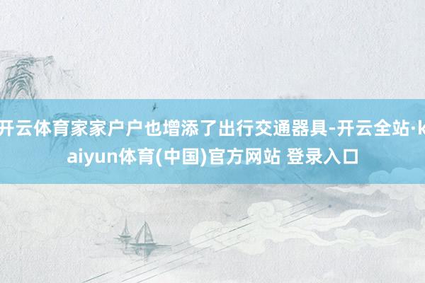 开云体育家家户户也增添了出行交通器具-开云全站·kaiyun体育(中国)官方网站 登录入口