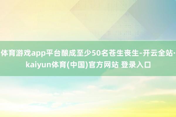 体育游戏app平台酿成至少50名苍生丧生-开云全站·kaiyun体育(中国)官方网站 登录入口