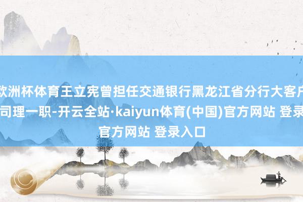 欧洲杯体育王立宪曾担任交通银行黑龙江省分行大客户部总司理一职-开云全站·kaiyun体育(中国)官方网站 登录入口