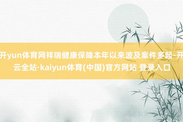 开yun体育网祥瑞健康保障本年以来波及案件多起-开云全站·kaiyun体育(中国)官方网站 登录入口