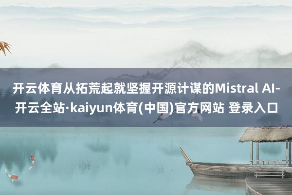 开云体育从拓荒起就坚握开源计谋的Mistral AI-开云全站·kaiyun体育(中国)官方网站 登录入口