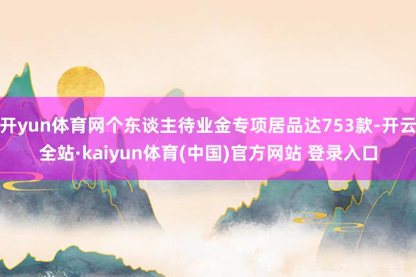 开yun体育网个东谈主待业金专项居品达753款-开云全站·kaiyun体育(中国)官方网站 登录入口