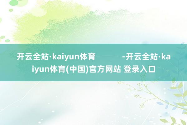 开云全站·kaiyun体育            -开云全站·kaiyun体育(中国)官方网站 登录入口