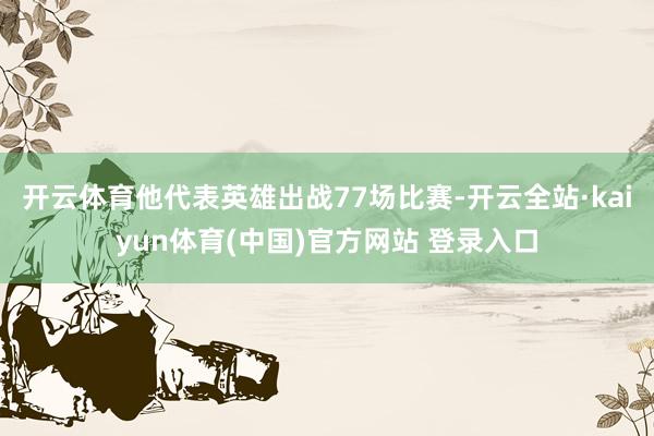 开云体育他代表英雄出战77场比赛-开云全站·kaiyun体育(中国)官方网站 登录入口