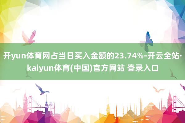 开yun体育网占当日买入金额的23.74%-开云全站·kaiyun体育(中国)官方网站 登录入口