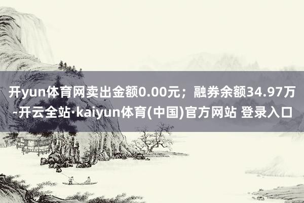 开yun体育网卖出金额0.00元；融券余额34.97万-开云全站·kaiyun体育(中国)官方网站 登录入口