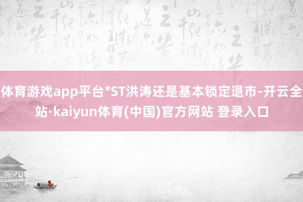 体育游戏app平台*ST洪涛还是基本锁定退市-开云全站·kaiyun体育(中国)官方网站 登录入口