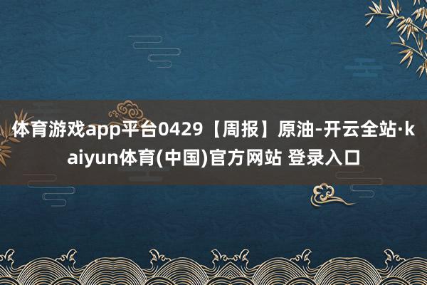 体育游戏app平台0429【周报】原油-开云全站·kaiyun体育(中国)官方网站 登录入口