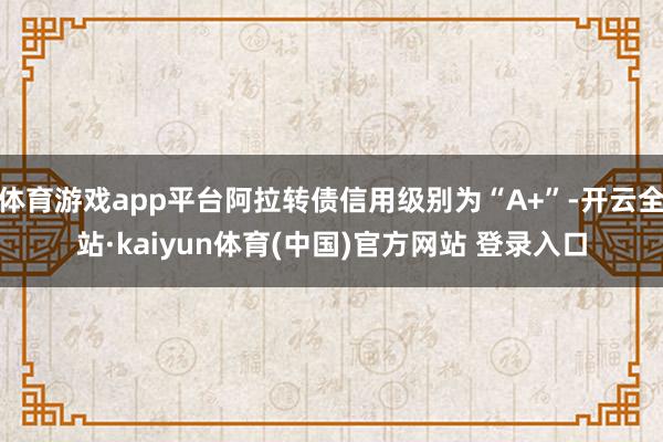 体育游戏app平台阿拉转债信用级别为“A+”-开云全站·kaiyun体育(中国)官方网站 登录入口