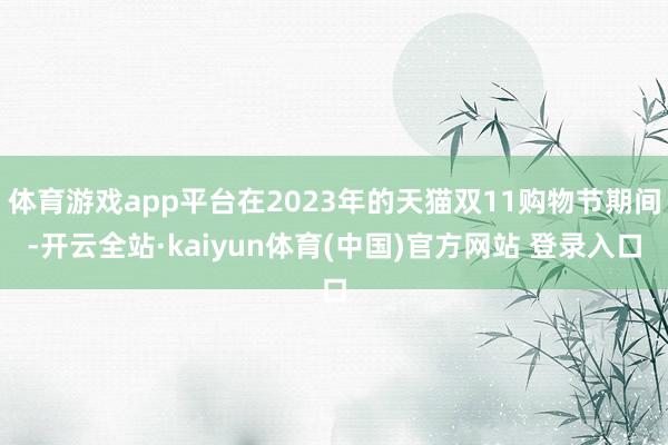 体育游戏app平台在2023年的天猫双11购物节期间-开云全站·kaiyun体育(中国)官方网站 登录入口