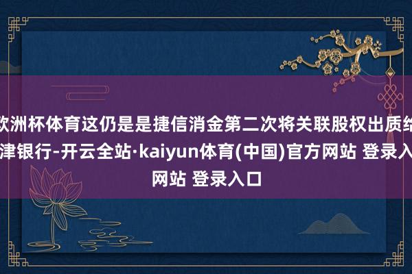 欧洲杯体育这仍是是捷信消金第二次将关联股权出质给天津银行-开云全站·kaiyun体育(中国)官方网站 登录入口