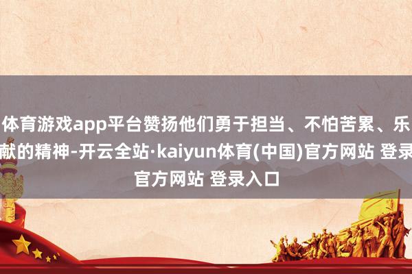 体育游戏app平台赞扬他们勇于担当、不怕苦累、乐于奉献的精神-开云全站·kaiyun体育(中国)官方网站 登录入口