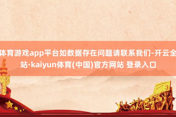 体育游戏app平台如数据存在问题请联系我们-开云全站·kaiyun体育(中国)官方网站 登录入口