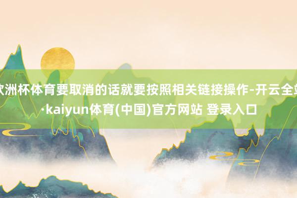 欧洲杯体育要取消的话就要按照相关链接操作-开云全站·kaiyun体育(中国)官方网站 登录入口