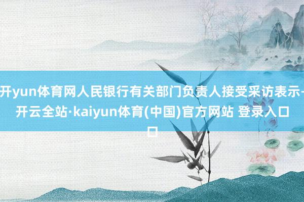 开yun体育网人民银行有关部门负责人接受采访表示-开云全站·kaiyun体育(中国)官方网站 登录入口