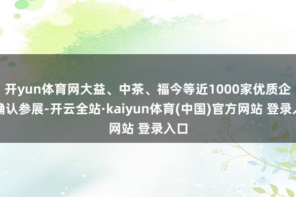 开yun体育网大益、中茶、福今等近1000家优质企业确认参展-开云全站·kaiyun体育(中国)官方网站 登录入口