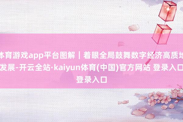 体育游戏app平台图解｜着眼全局鼓舞数字经济高质地发展-开云全站·kaiyun体育(中国)官方网站 登录入口