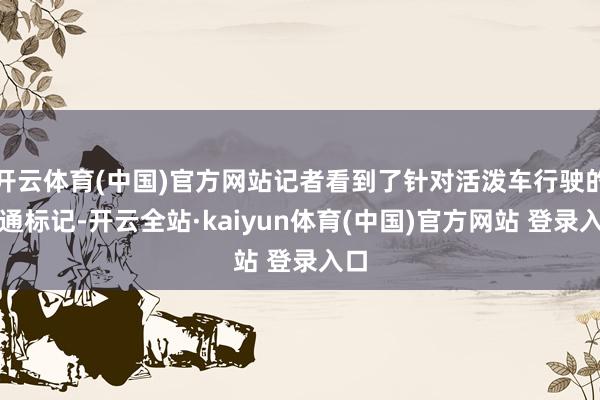 开云体育(中国)官方网站记者看到了针对活泼车行驶的交通标记-开云全站·kaiyun体育(中国)官方网站 登录入口