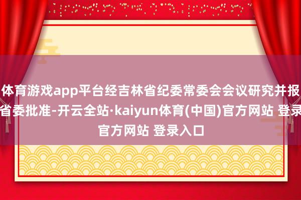 体育游戏app平台经吉林省纪委常委会会议研究并报吉林省委批准-开云全站·kaiyun体育(中国)官方网站 登录入口