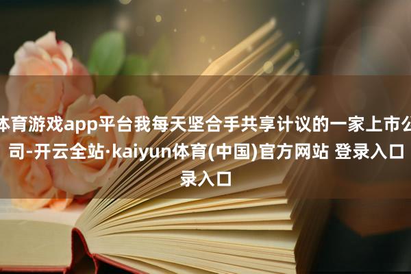 体育游戏app平台我每天坚合手共享计议的一家上市公司-开云全站·kaiyun体育(中国)官方网站 登录入口