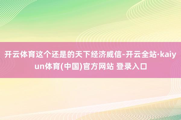 开云体育这个还是的天下经济威信-开云全站·kaiyun体育(中国)官方网站 登录入口