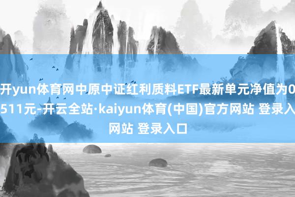 开yun体育网中原中证红利质料ETF最新单元净值为0.7511元-开云全站·kaiyun体育(中国)官方网站 登录入口