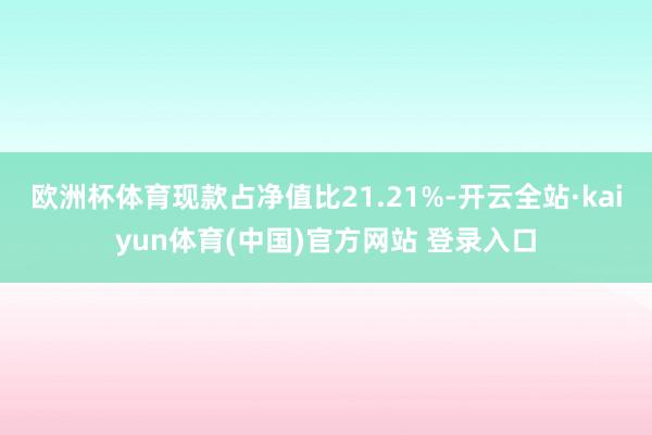 欧洲杯体育现款占净值比21.21%-开云全站·kaiyun体育(中国)官方网站 登录入口