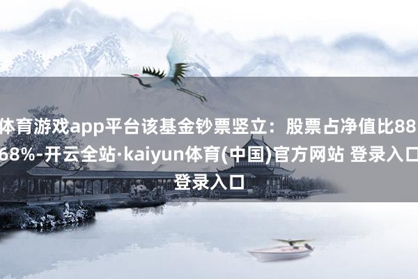 体育游戏app平台该基金钞票竖立：股票占净值比88.68%-开云全站·kaiyun体育(中国)官方网站 登录入口