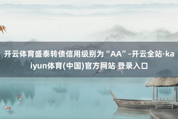 开云体育盛泰转债信用级别为“AA”-开云全站·kaiyun体育(中国)官方网站 登录入口