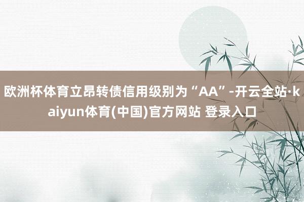 欧洲杯体育立昂转债信用级别为“AA”-开云全站·kaiyun体育(中国)官方网站 登录入口