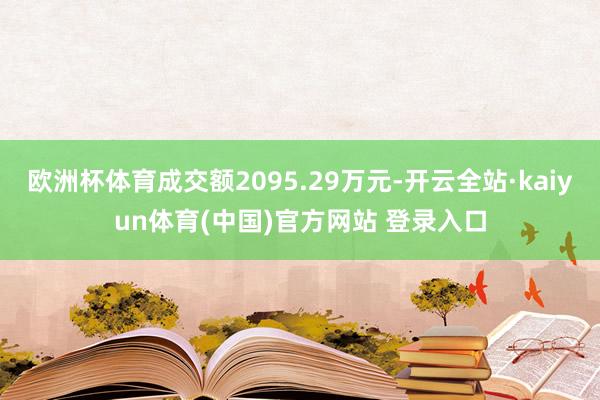 欧洲杯体育成交额2095.29万元-开云全站·kaiyun体育(中国)官方网站 登录入口