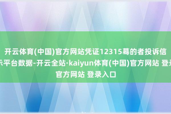 开云体育(中国)官方网站凭证12315蓦的者投诉信息公示平台数据-开云全站·kaiyun体育(中国)官方网站 登录入口