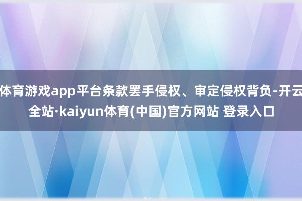 体育游戏app平台条款罢手侵权、审定侵权背负-开云全站·kaiyun体育(中国)官方网站 登录入口