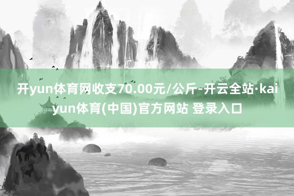 开yun体育网收支70.00元/公斤-开云全站·kaiyun体育(中国)官方网站 登录入口